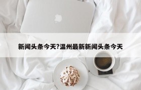 新闻头条今天?温州最新新闻头条今天
