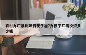 农村办厂暴利项目筷子加?办筷子厂需投资多少钱