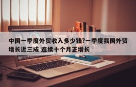 中国一季度外贸收入多少钱?一季度我国外贸增长近三成 连续十个月正增长
