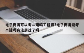 电子商务可以考二建吗工程师?电子商务能考二建吗有注册过了吗