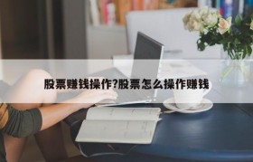 股票赚钱操作?股票怎么操作赚钱