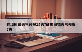 蚌埠固镇天气预报15天?蚌埠固镇天气预报7天